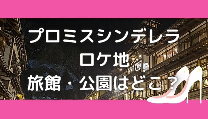 プロミスシンデレラロケ地｜旅館や公園・壱成の家の撮影場所はどこ？