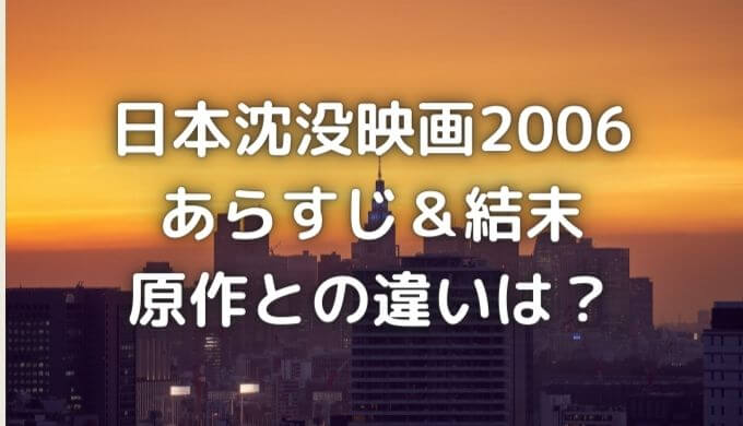 日本沈没映画（2006）のあらすじ＆結末は？原作との違いも解説！