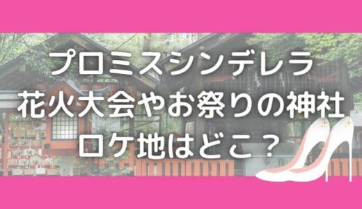 プロミスシンデレラ神社のロケ地はどこ 花火大会 お祭りの撮影場所 ドロシー 気になる情報をゆるっとお届け