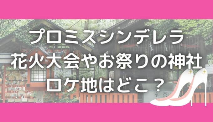 プロミスシンデレラ神社のロケ地はどこ 花火大会 お祭りの撮影場所