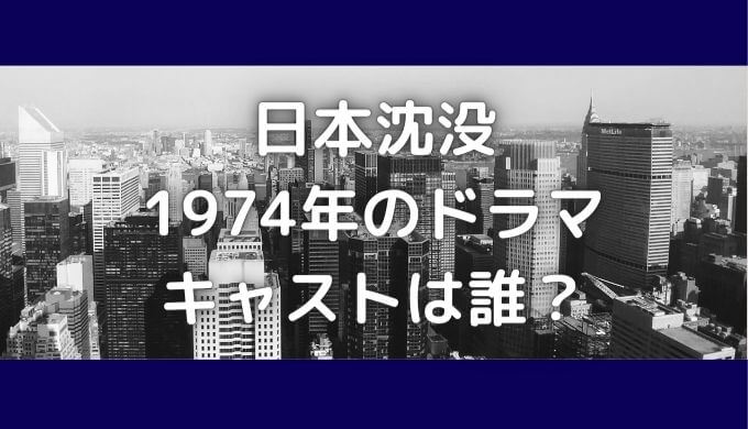 日本沈没ドラマ(1974)のキャストと映画(1973)のキャストを比較！