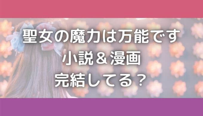 聖女の魔力は万能ですは完結してる？小説や漫画の無料アプリはある？