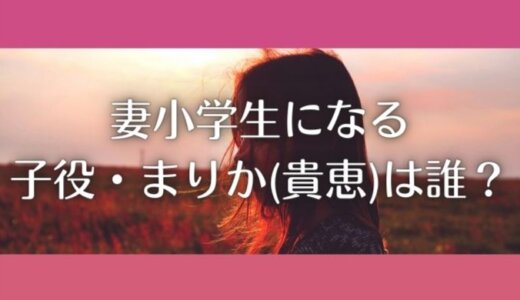 妻 小学生 に なる マリカ 役