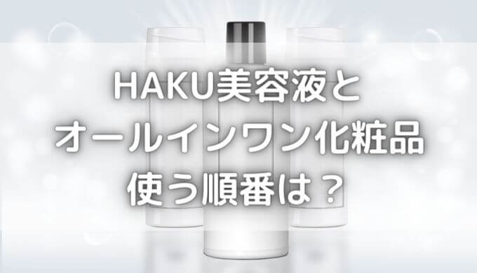 資生堂HAKUの使い方と順番は？ライン使いやオールインワンの順番も解説