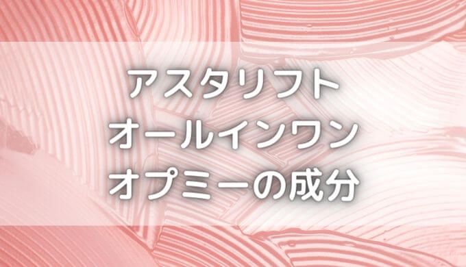 オプミーの成分は？べたつかない？アスタリフトオールインワンの評判