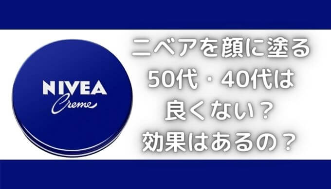 ニベアを顔に塗る｜50代・40代は危険？良くない？効果はあるの？