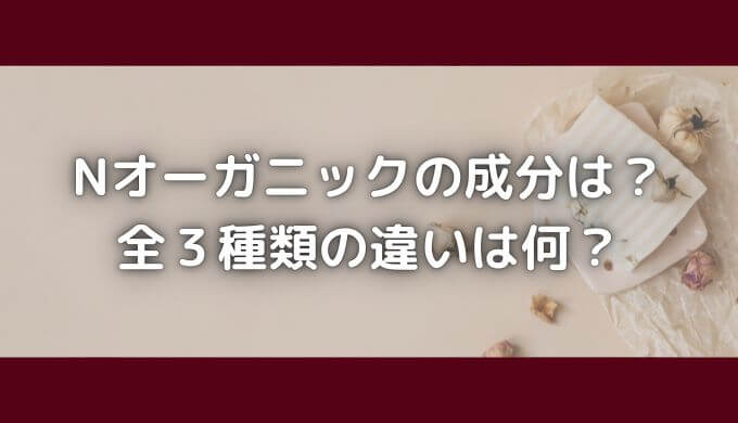 Nオーガニックの成分は？全3種類の違いは？効果的＆お得なのはどれ？